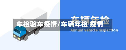 车检验车疫情/车辆年检 疫情-第2张图片