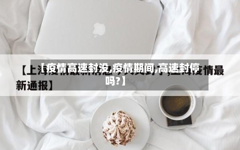 【疫情高速封没,疫情期间,高速封停吗?】-第2张图片