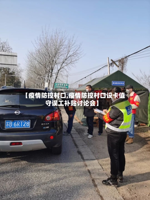 【疫情防控村口,疫情防控村口设卡值守误工补贴讨论会】-第3张图片