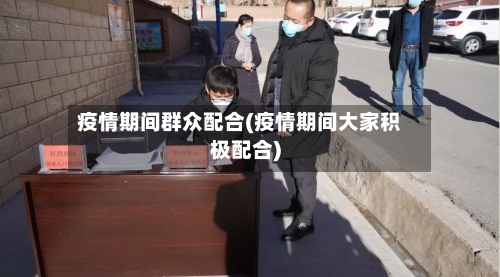 疫情期间群众配合(疫情期间大家积极配合)-第2张图片