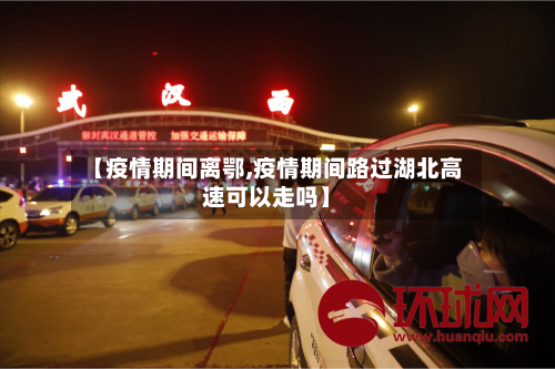 【疫情期间离鄂,疫情期间路过湖北高速可以走吗】