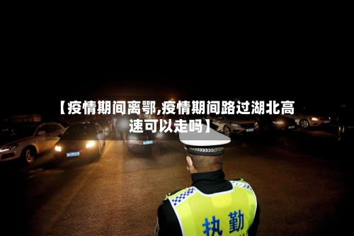 【疫情期间离鄂,疫情期间路过湖北高速可以走吗】-第2张图片