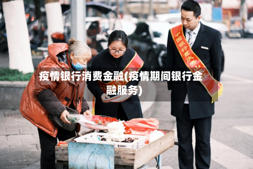 疫情银行消费金融(疫情期间银行金融服务)