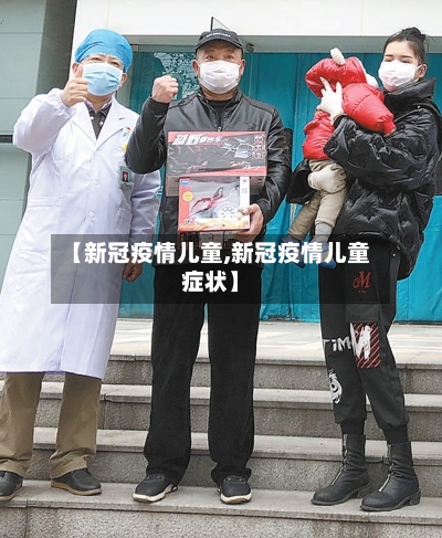 【新冠疫情儿童,新冠疫情儿童症状】-第2张图片