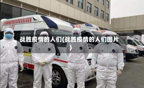 战胜疫情的人们(战胜疫情的人们图片)-第3张图片
