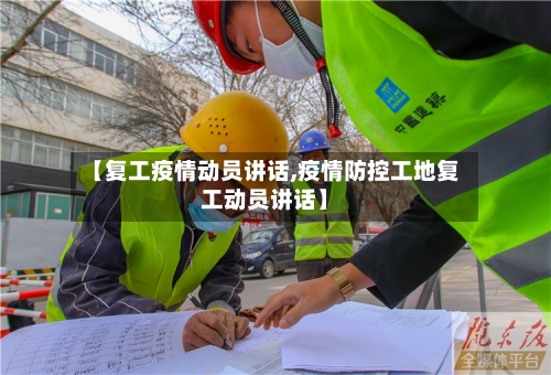 【复工疫情动员讲话,疫情防控工地复工动员讲话】
