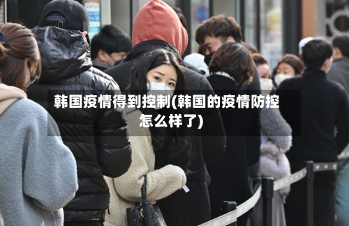 韩国疫情得到控制(韩国的疫情防控怎么样了)