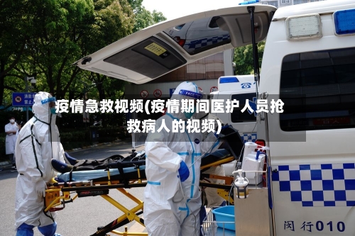 疫情急救视频(疫情期间医护人员抢救病人的视频)