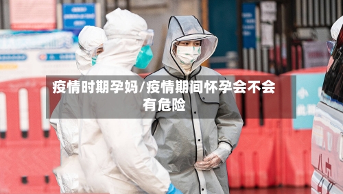 疫情时期孕妈/疫情期间怀孕会不会有危险-第2张图片