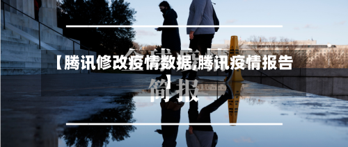 【腾讯修改疫情数据,腾讯疫情报告】-第3张图片
