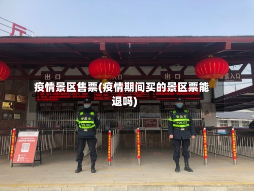 疫情景区售票(疫情期间买的景区票能退吗)