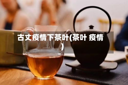 古丈疫情下茶叶(茶叶 疫情)