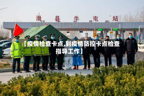 【疫情检查卡点,到疫情防控卡点检查指导工作】