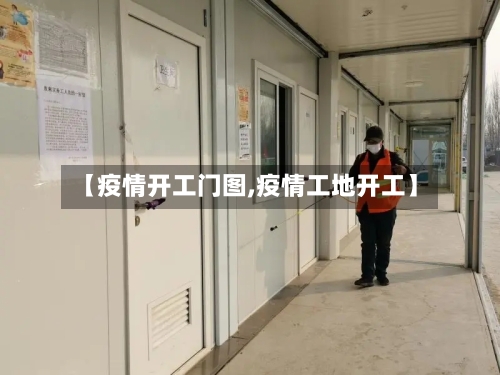 【疫情开工门图,疫情工地开工】-第3张图片