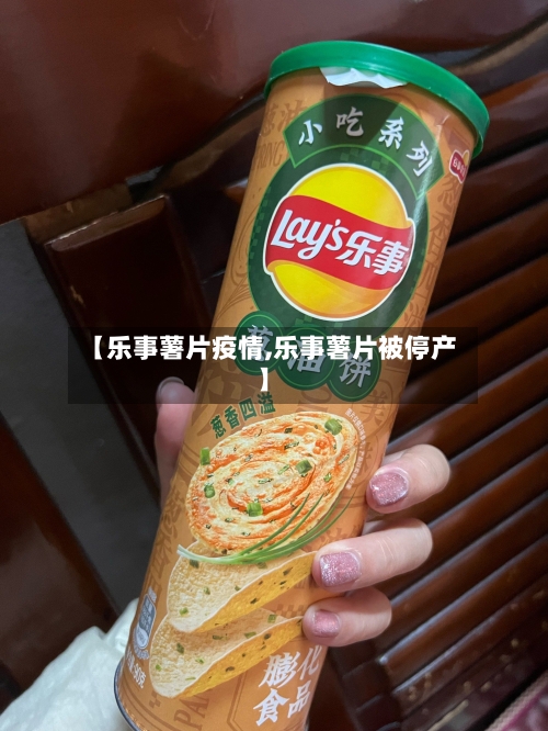 【乐事薯片疫情,乐事薯片被停产】