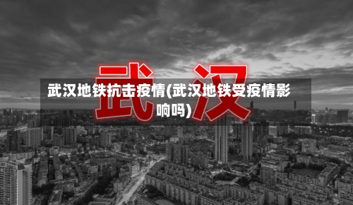 武汉地铁抗击疫情(武汉地铁受疫情影响吗)