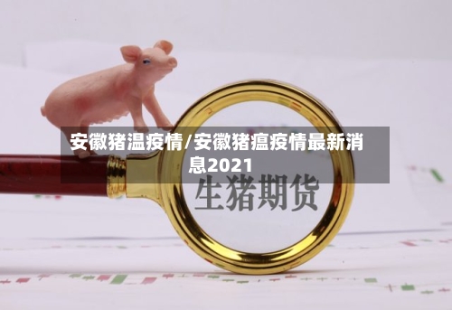 安徽猪温疫情/安徽猪瘟疫情最新消息2021-第3张图片