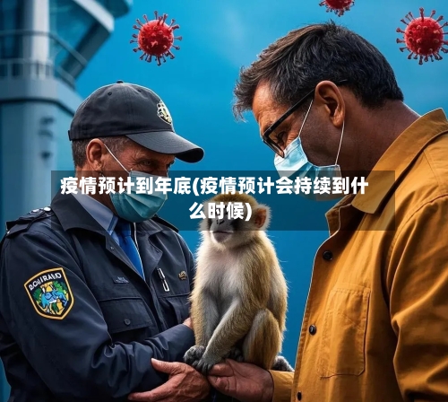 疫情预计到年底(疫情预计会持续到什么时候)-第2张图片