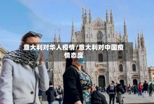 意大利对华人疫情/意大利对中国疫情态度-第2张图片