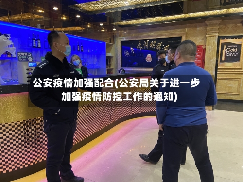 公安疫情加强配合(公安局关于进一步加强疫情防控工作的通知)