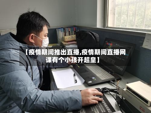 【疫情期间推出直播,疫情期间直播网课有个小孩开超皇】