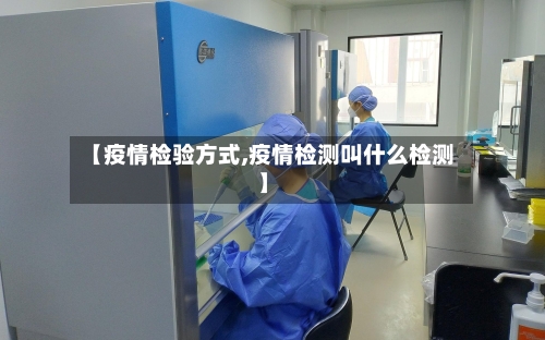 【疫情检验方式,疫情检测叫什么检测】-第2张图片