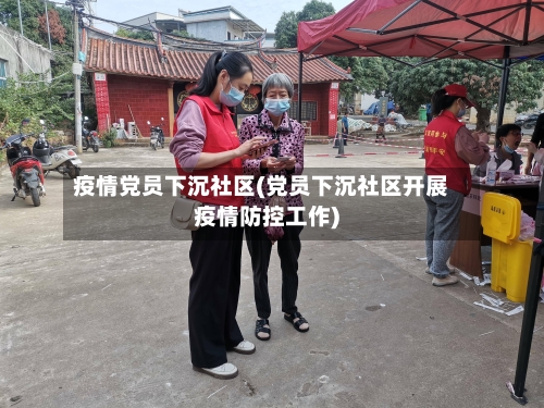 疫情党员下沉社区(党员下沉社区开展疫情防控工作)