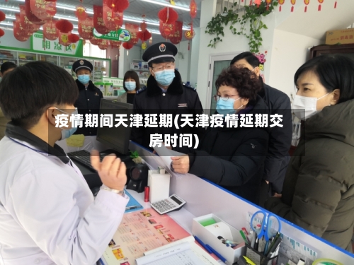 疫情期间天津延期(天津疫情延期交房时间)-第2张图片