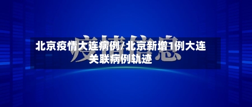 北京疫情大连病例/北京新增1例大连关联病例轨迹-第3张图片