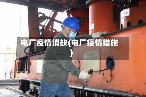 电厂疫情消缺(电厂疫情措施)