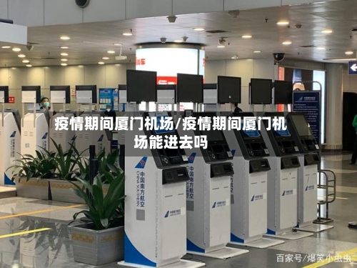 疫情期间厦门机场/疫情期间厦门机场能进去吗-第2张图片