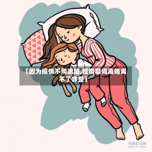 【因为疫情不用离婚,疫情期间离婚离不了咋整】-第3张图片