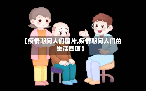 【疫情期间人们图片,疫情期间人们的生活图画】