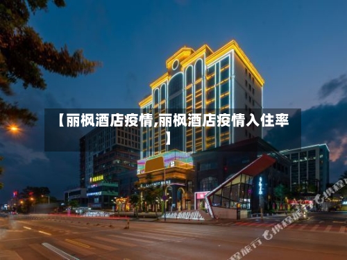 【丽枫酒店疫情,丽枫酒店疫情入住率】