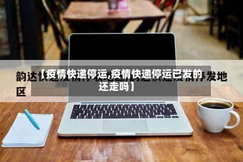 【疫情快递停运,疫情快递停运已发的还走吗】