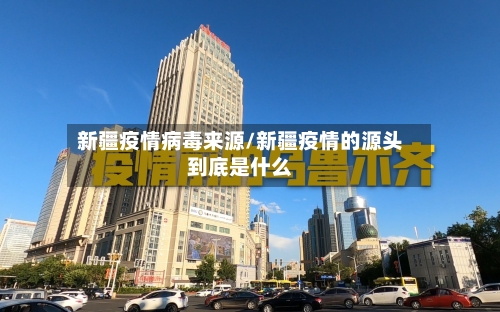 新疆疫情病毒来源/新疆疫情的源头到底是什么