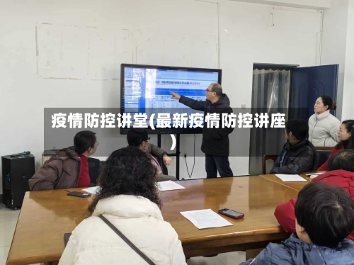 疫情防控讲堂(最新疫情防控讲座)