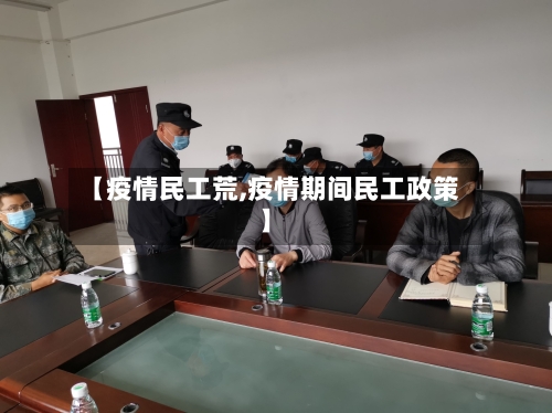【疫情民工荒,疫情期间民工政策】