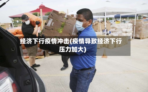 经济下行疫情冲击(疫情导致经济下行压力加大)