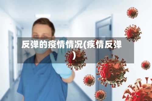 反弹的疫情情况(疾情反弹)