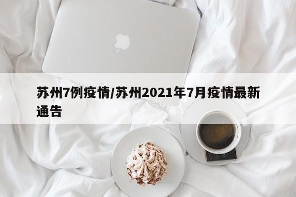 苏州7例疫情/苏州2021年7月疫情最新通告