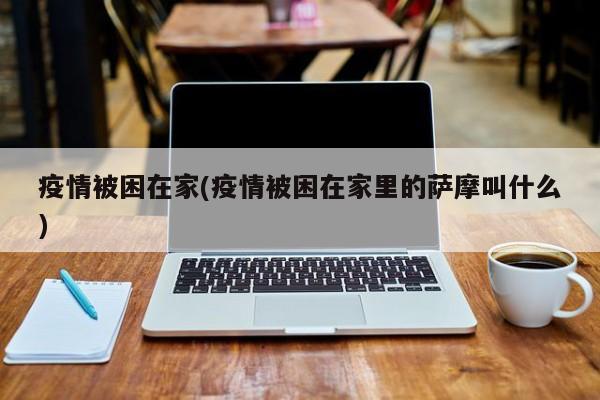 疫情被困在家(疫情被困在家里的萨摩叫什么)