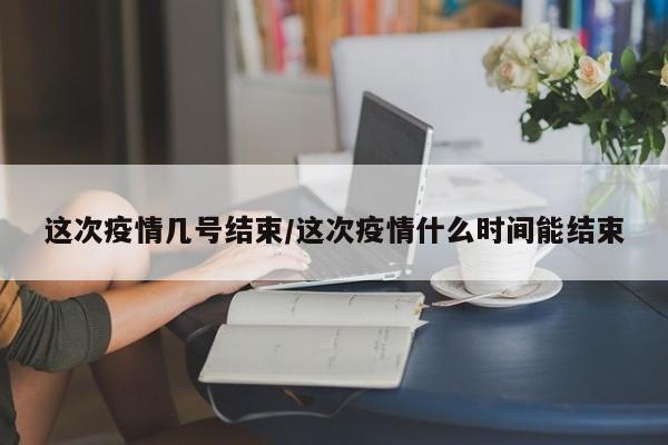 这次疫情几号结束/这次疫情什么时间能结束