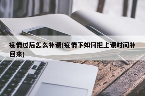 疫情过后怎么补课(疫情下如何把上课时间补回来)