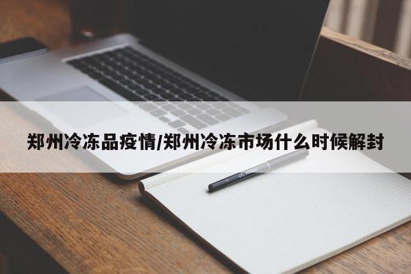 郑州冷冻品疫情/郑州冷冻市场什么时候解封