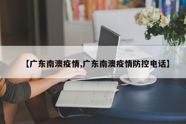 【广东南澳疫情,广东南澳疫情防控电话】