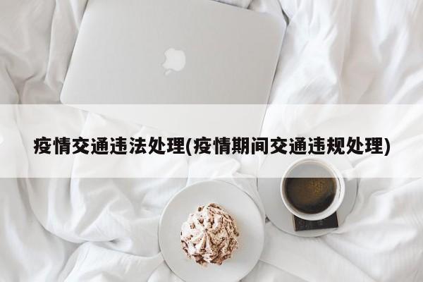 疫情交通违法处理(疫情期间交通违规处理)