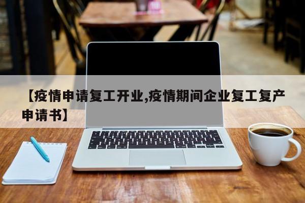 【疫情申请复工开业,疫情期间企业复工复产申请书】