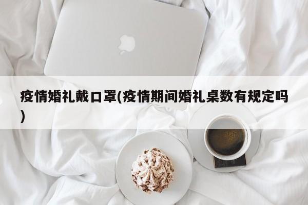 疫情婚礼戴口罩(疫情期间婚礼桌数有规定吗)