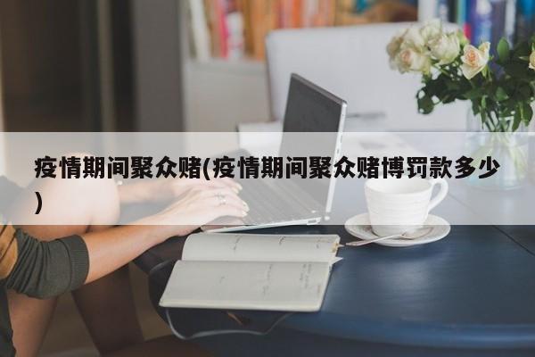 疫情期间聚众赌(疫情期间聚众赌博罚款多少)